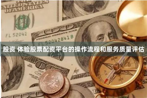 股资 体验股票配资平台的操作流程和服务质量评估