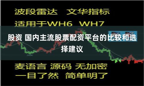 股资 国内主流股票配资平台的比较和选择建议