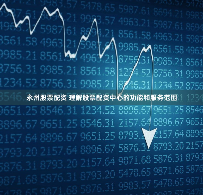 永州股票配资 理解股票配资中心的功能和服务范围