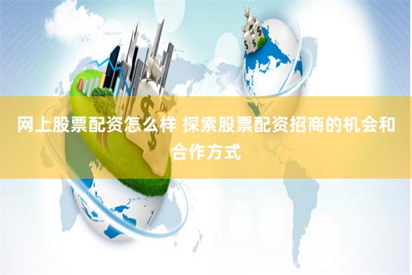 网上股票配资怎么样 探索股票配资招商的机会和合作方式