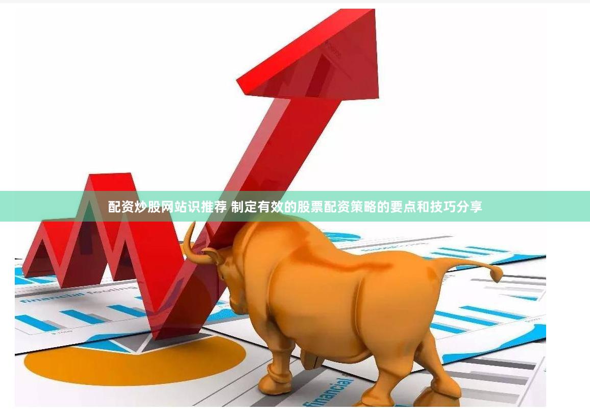 配资炒股网站识推荐 制定有效的股票配资策略的要点和技巧分享