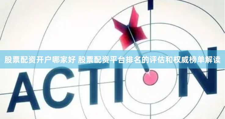股票配资开户哪家好 股票配资平台排名的评估和权威榜单解读