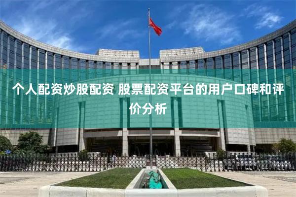 个人配资炒股配资 股票配资平台的用户口碑和评价分析
