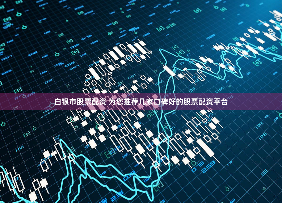 白银市股票配资 为您推荐几家口碑好的股票配资平台