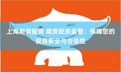 上海期货配资 期货配资监管：保障您的投资安全与合法性