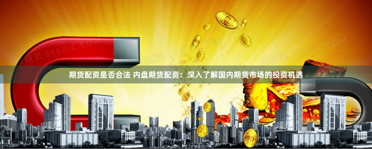 期货配资是否合法 内盘期货配资：深入了解国内期货市场的投资机遇
