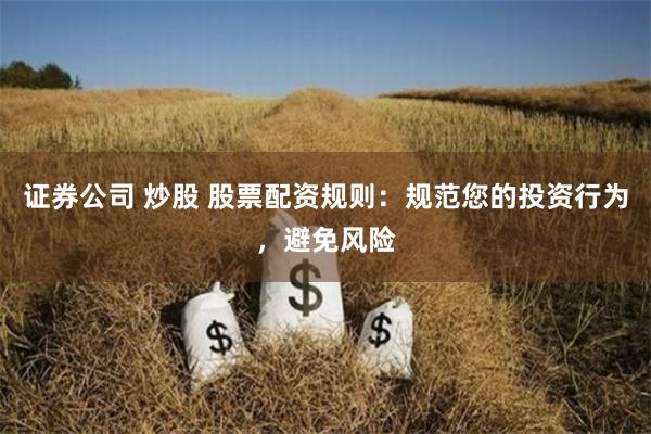 证券公司 炒股 股票配资规则：规范您的投资行为，避免风险