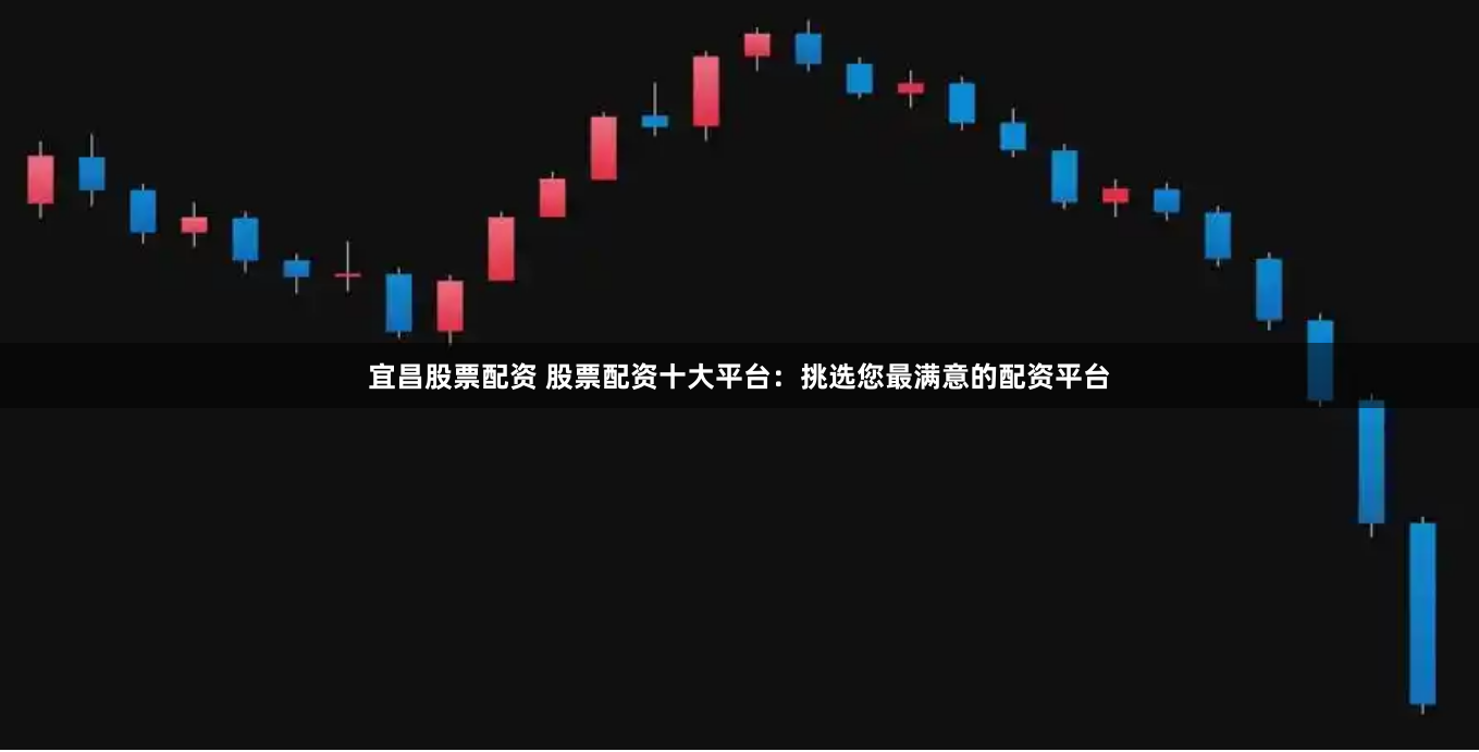 宜昌股票配资 股票配资十大平台：挑选您最满意的配资平台