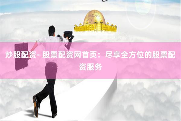 炒股配资- 股票配资网首页：尽享全方位的股票配资服务