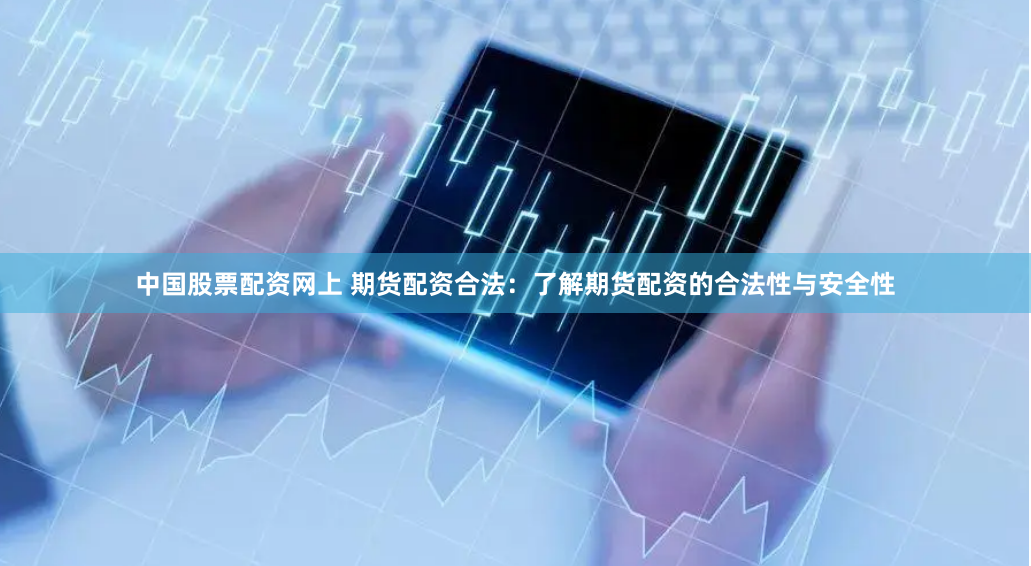 中国股票配资网上 期货配资合法：了解期货配资的合法性与安全性