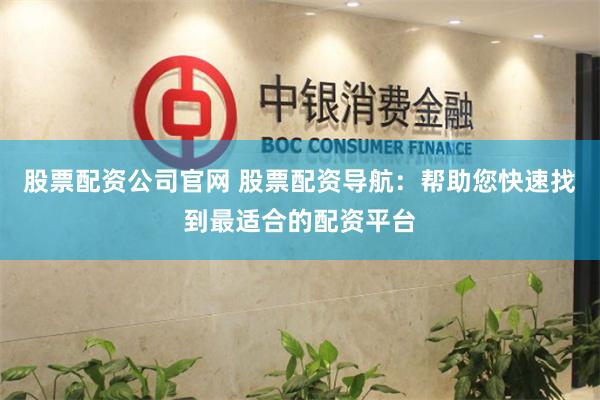 股票配资公司官网 股票配资导航：帮助您快速找到最适合的配资平台