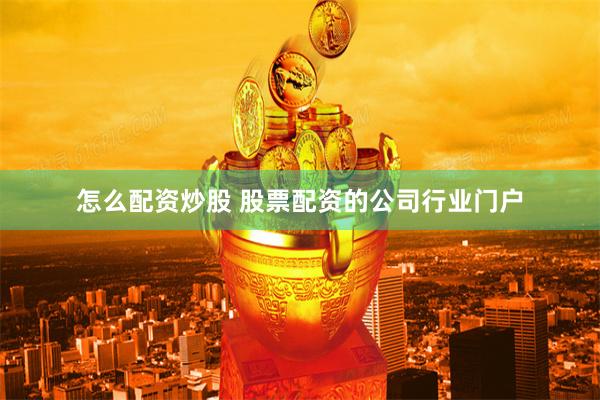 怎么配资炒股 股票配资的公司行业门户