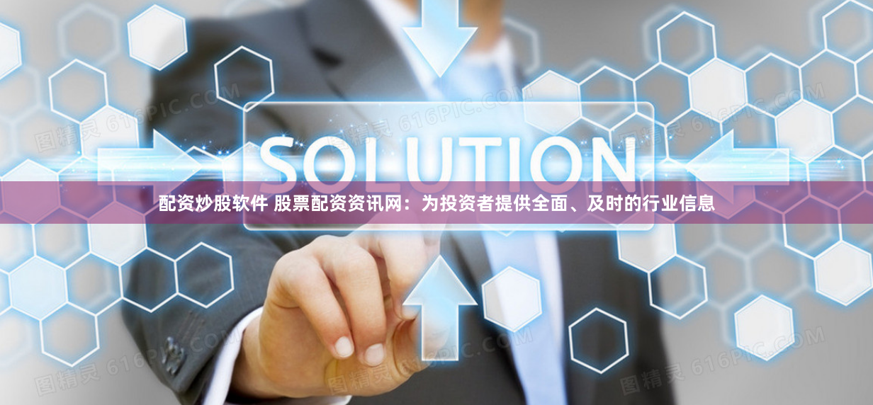 配资炒股软件 股票配资资讯网：为投资者提供全面、及时的行业信息