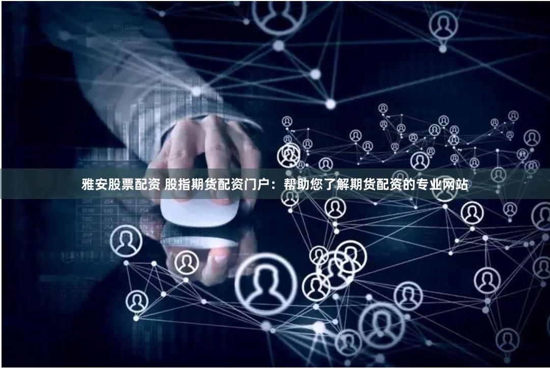 雅安股票配资 股指期货配资门户：帮助您了解期货配资的专业网站