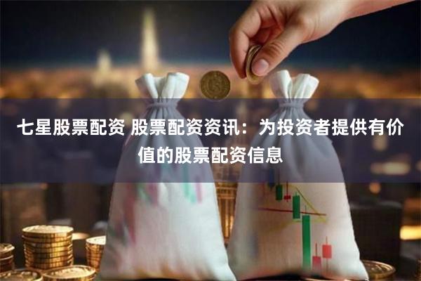 七星股票配资 股票配资资讯：为投资者提供有价值的股票配资信息
