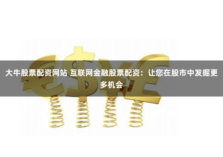大牛股票配资网站 互联网金融股票配资：让您在股市中发掘更多机会