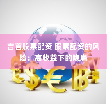 吉首股票配资 股票配资的风险：高收益下的隐患