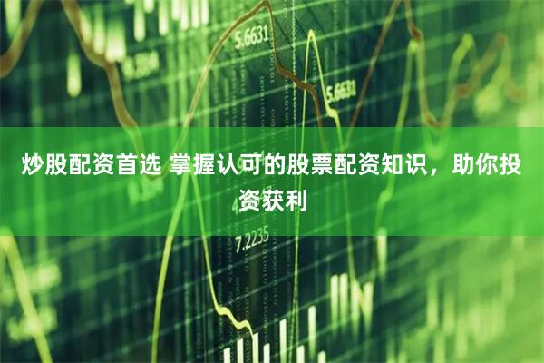 炒股配资首选 掌握认可的股票配资知识，助你投资获利