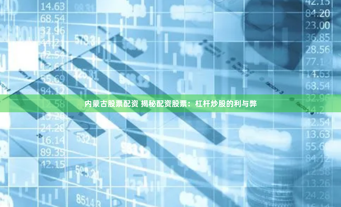 内蒙古股票配资 揭秘配资股票：杠杆炒股的利与弊