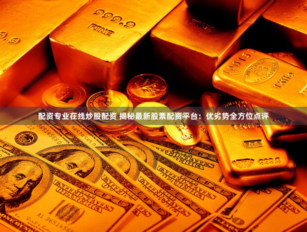 配资专业在线炒股配资 揭秘最新股票配资平台：优劣势全方位点评