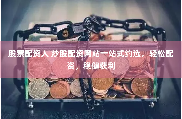 股票配资人 炒股配资网站一站式约选，轻松配资，稳健获利