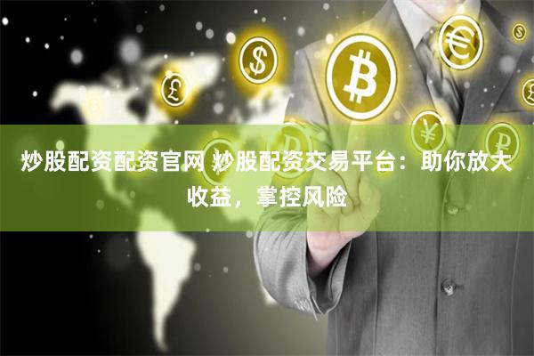 炒股配资配资官网 炒股配资交易平台：助你放大收益，掌控风险