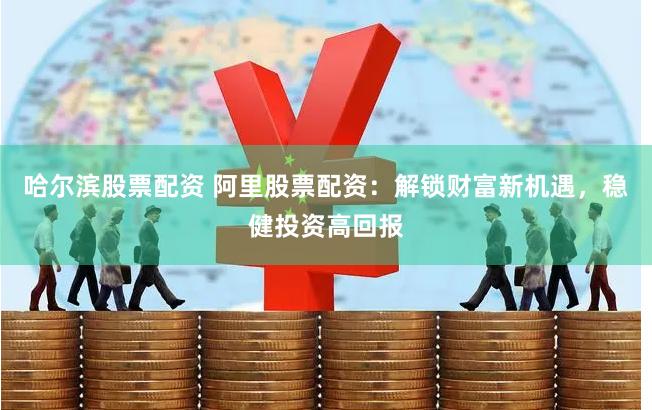哈尔滨股票配资 阿里股票配资：解锁财富新机遇，稳健投资高回报
