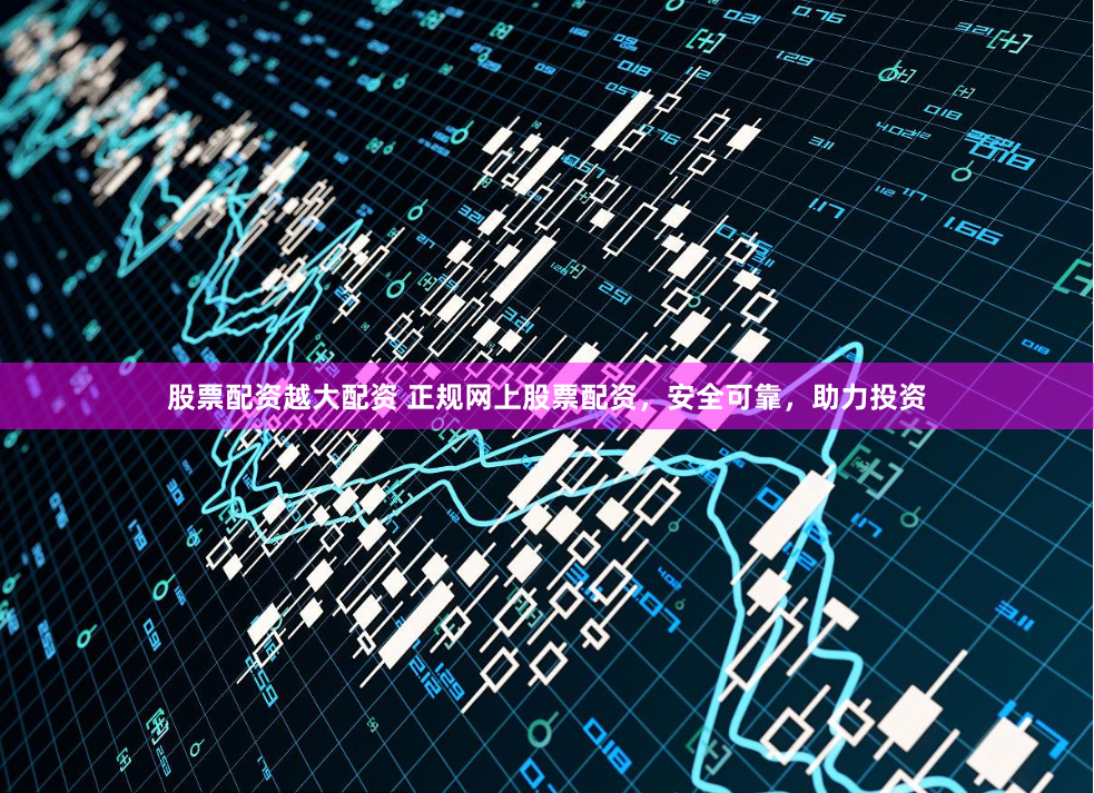 股票配资越大配资 正规网上股票配资，安全可靠，助力投资