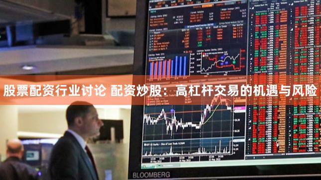 股票配资行业讨论 配资炒股：高杠杆交易的机遇与风险