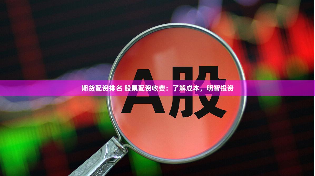 期货配资排名 股票配资收费：了解成本，明智投资