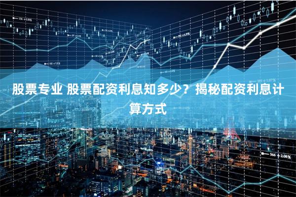 股票专业 股票配资利息知多少？揭秘配资利息计算方式
