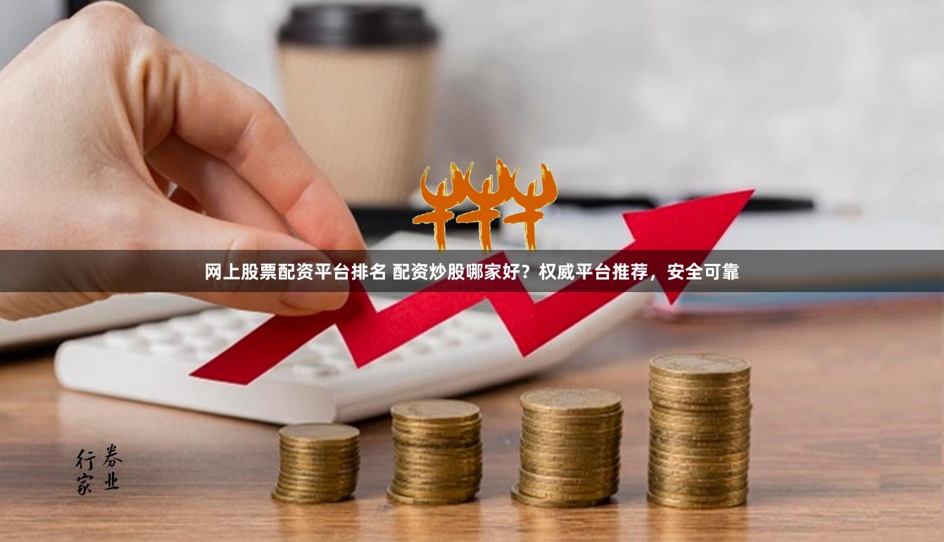 网上股票配资平台排名 配资炒股哪家好?权威平台推荐,安全可靠