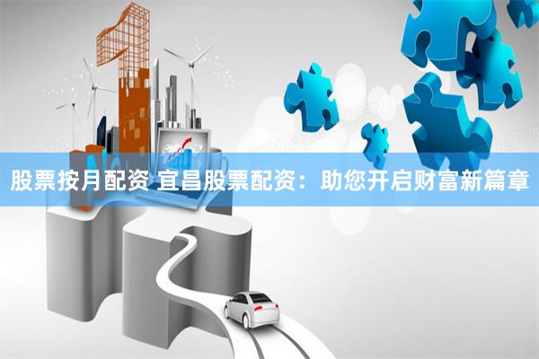 股票按月配资 宜昌股票配资：助您开启财富新篇章