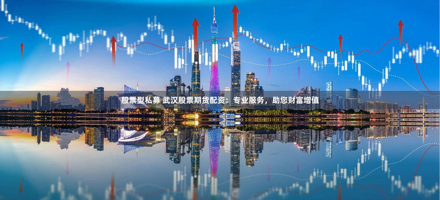 股票型私募 武汉股票期货配资：专业服务，助您财富增值