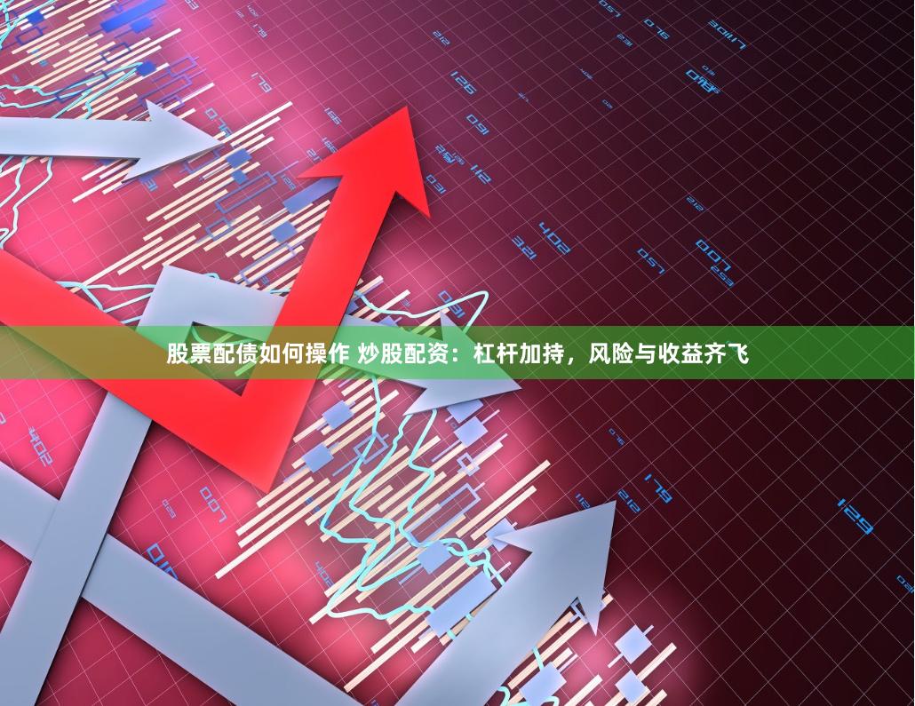 股票配债如何操作 炒股配资：杠杆加持，风险与收益齐飞