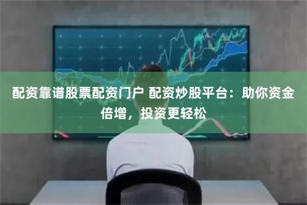 配资靠谱股票配资门户 配资炒股平台：助你资金倍增，投资更轻松