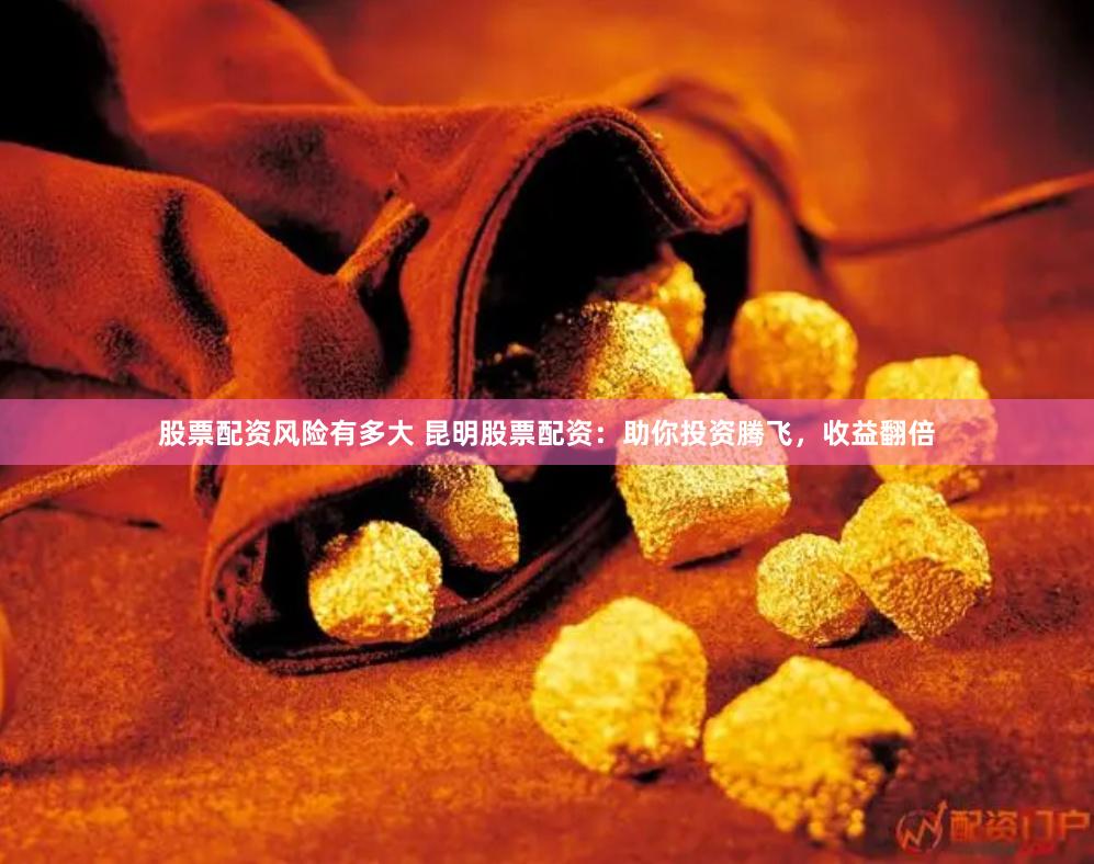 股票配资风险有多大 昆明股票配资：助你投资腾飞，收益翻倍