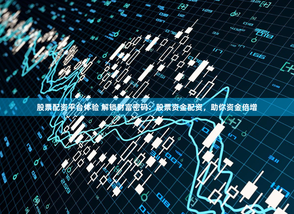 股票配资平台体验 解锁财富密码：股票资金配资，助你资金倍增