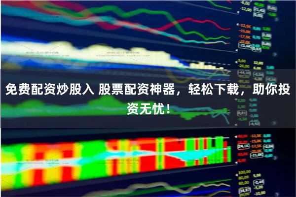 免费配资炒股入 股票配资神器，轻松下载，助你投资无忧！
