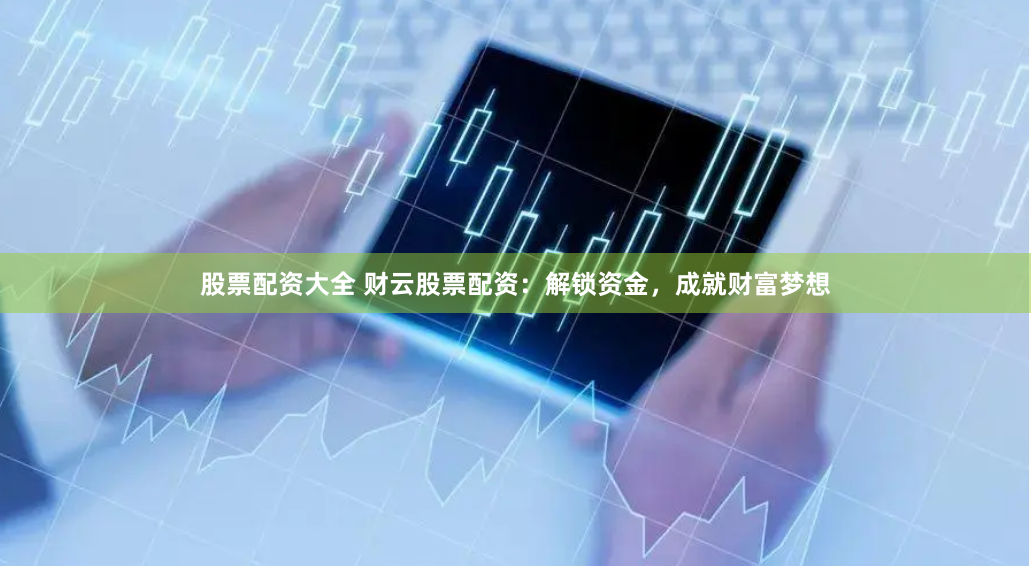 股票配资大全 财云股票配资：解锁资金，成就财富梦想