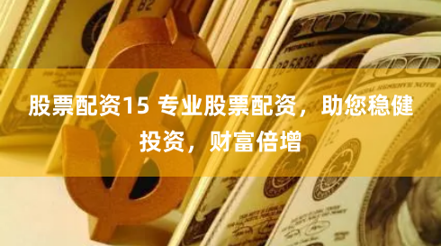 股票配资15 专业股票配资，助您稳健投资，财富倍增