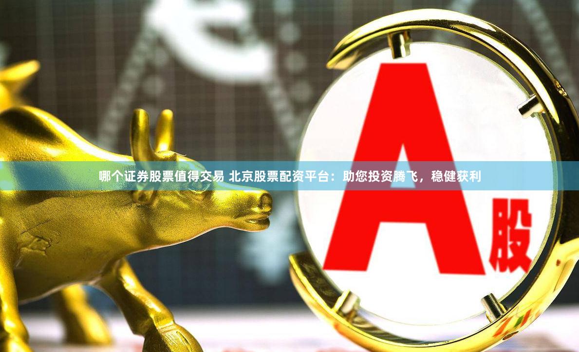 哪个证券股票值得交易 北京股票配资平台：助您投资腾飞，稳健获利
