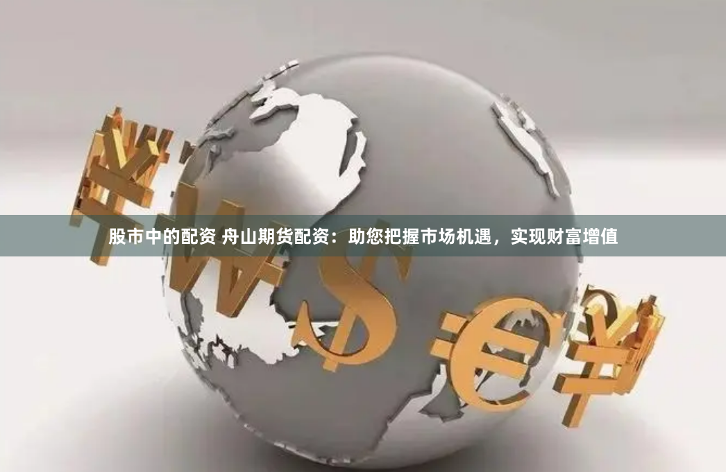 股市中的配资 舟山期货配资：助您把握市场机遇，实现财富增值