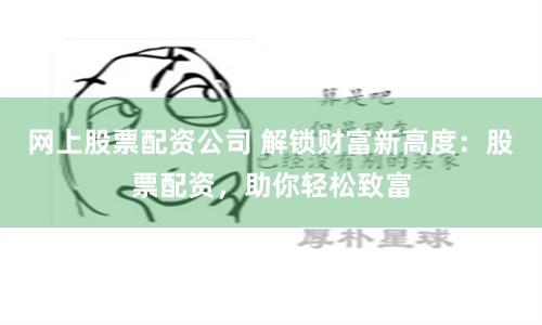 网上股票配资公司 解锁财富新高度：股票配资，助你轻松致富