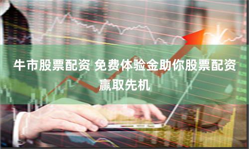 牛市股票配资 免费体验金助你股票配资赢取先机