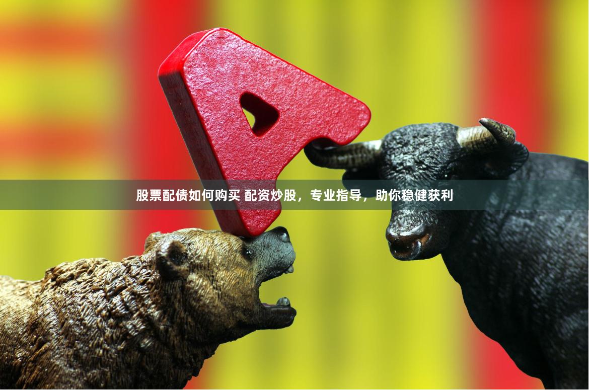股票配债如何购买 配资炒股，专业指导，助你稳健获利
