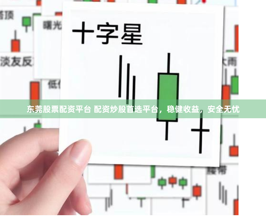 东莞股票配资平台 配资炒股首选平台，稳健收益，安全无忧