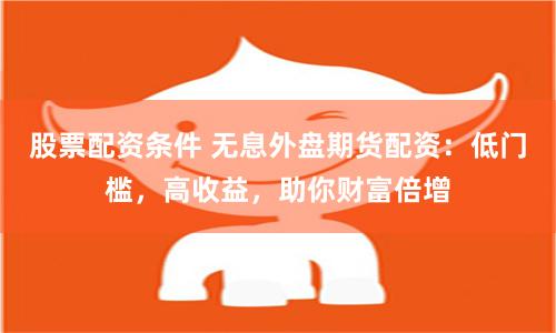 股票配资条件 无息外盘期货配资：低门槛，高收益，助你财富倍增