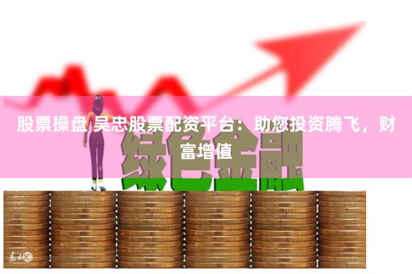 股票操盘 吴忠股票配资平台：助您投资腾飞，财富增值