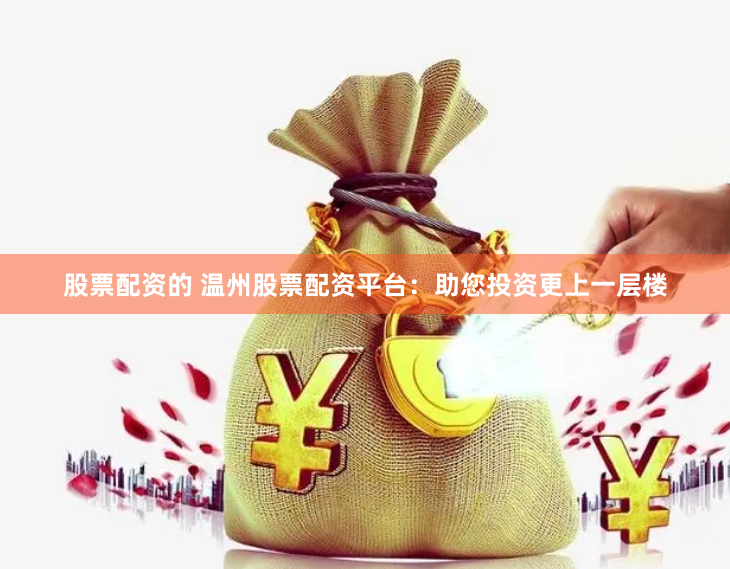 股票配资的 温州股票配资平台：助您投资更上一层楼